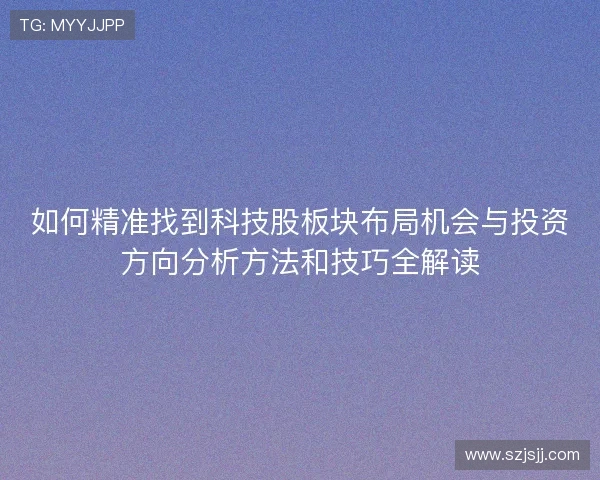 如何精准找到科技股板块布局机会与投资方向分析方法和技巧全解读